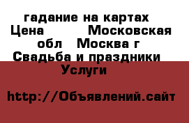 гадание на картах › Цена ­ 500 - Московская обл., Москва г. Свадьба и праздники » Услуги   